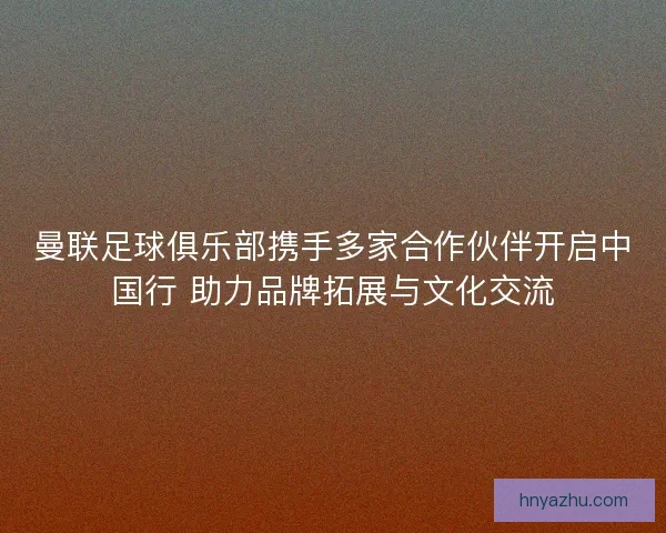曼联足球俱乐部携手多家合作伙伴开启中国行 助力品牌拓展与文化交流