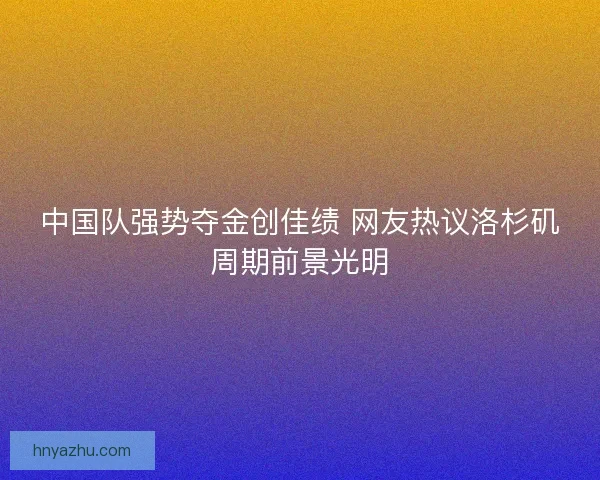 中国队强势夺金创佳绩 网友热议洛杉矶周期前景光明