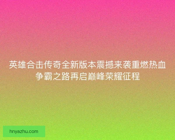 英雄合击传奇全新版本震撼来袭重燃热血争霸之路再启巅峰荣耀征程