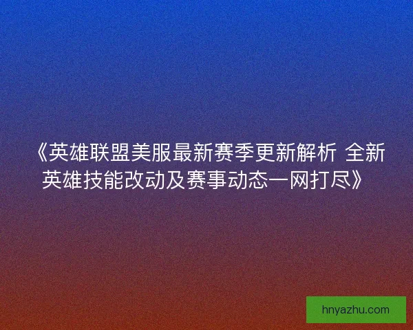 《英雄联盟美服最新赛季更新解析 全新英雄技能改动及赛事动态一网打尽》