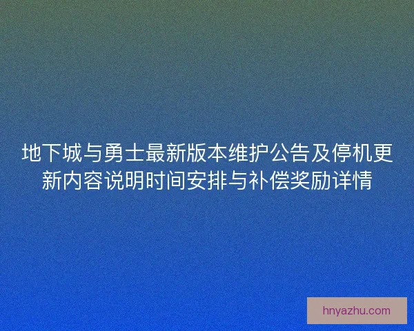 地下城与勇士最新版本维护公告及停机更新内容说明时间安排与补偿奖励详情