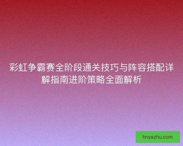 彩虹争霸赛全阶段通关技巧与阵容搭配详解指南进阶策略全面解析