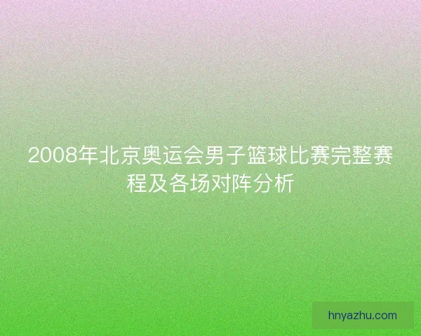 2008年北京奥运会男子篮球比赛完整赛程及各场对阵分析