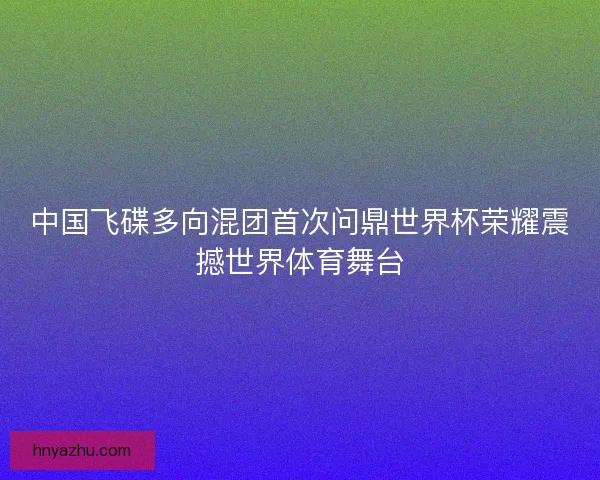 中国飞碟多向混团首次问鼎世界杯荣耀震撼世界体育舞台
