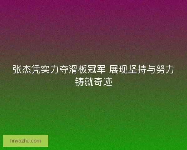 张杰凭实力夺滑板冠军 展现坚持与努力铸就奇迹