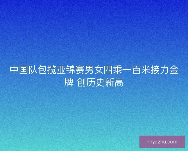 中国队包揽亚锦赛男女四乘一百米接力金牌 创历史新高
