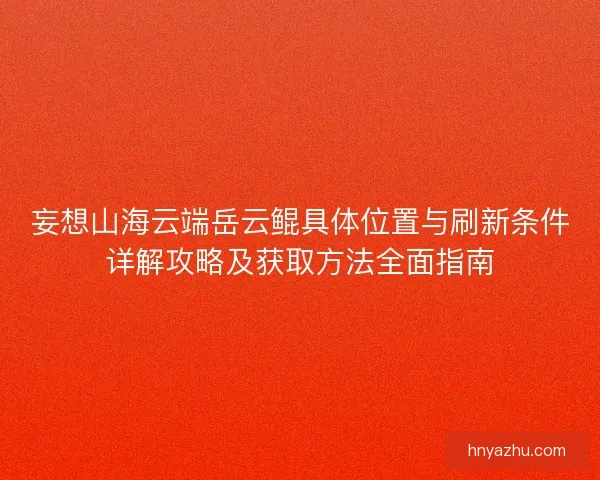 妄想山海云端岳云鲲具体位置与刷新条件详解攻略及获取方法全面指南
