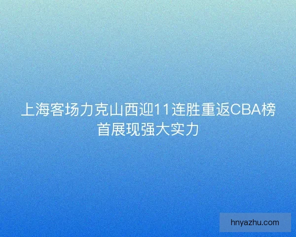 上海客场力克山西迎11连胜重返CBA榜首展现强大实力