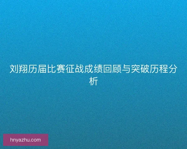 刘翔历届比赛征战成绩回顾与突破历程分析