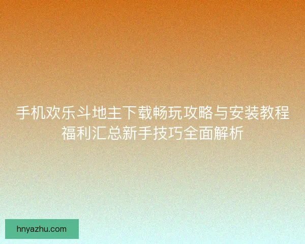 手机欢乐斗地主下载畅玩攻略与安装教程福利汇总新手技巧全面解析